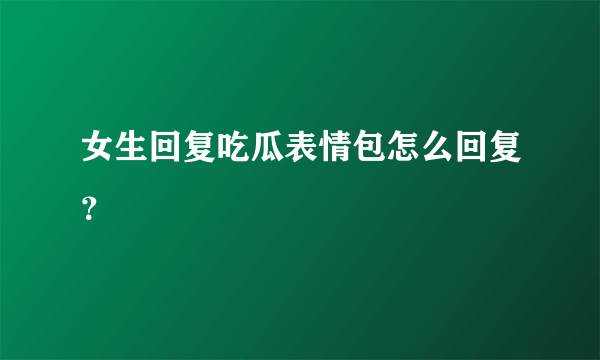 女生回复吃瓜表情包怎么回复？