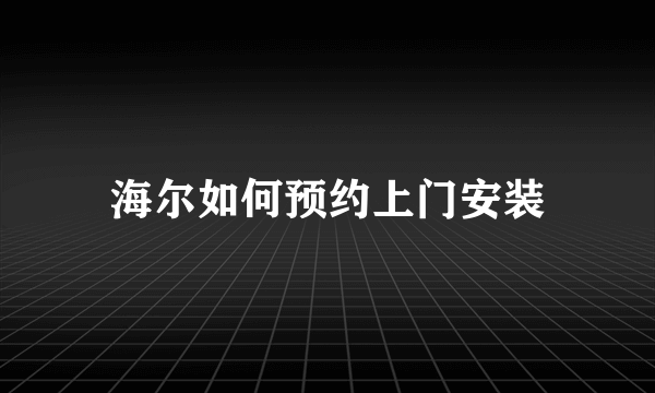 海尔如何预约上门安装