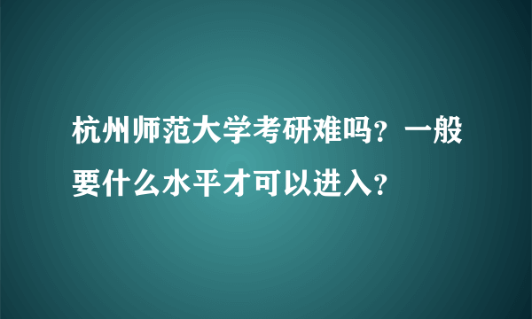 杭州师范大学考研难吗？一般要什么水平才可以进入？