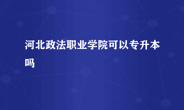 河北政法职业学院可以专升本吗