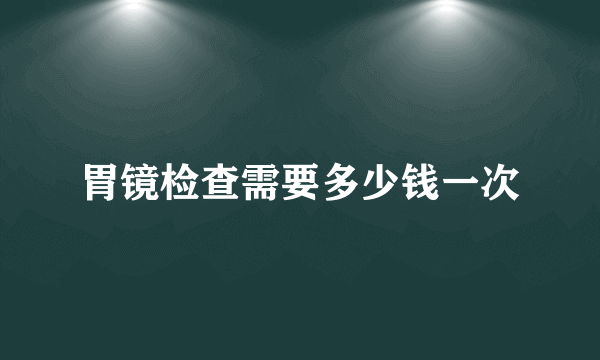 胃镜检查需要多少钱一次