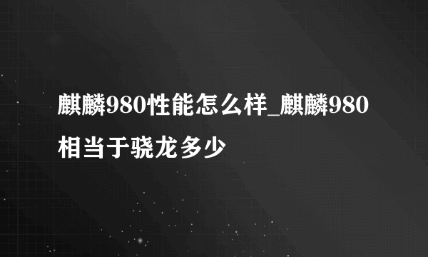 麒麟980性能怎么样_麒麟980相当于骁龙多少