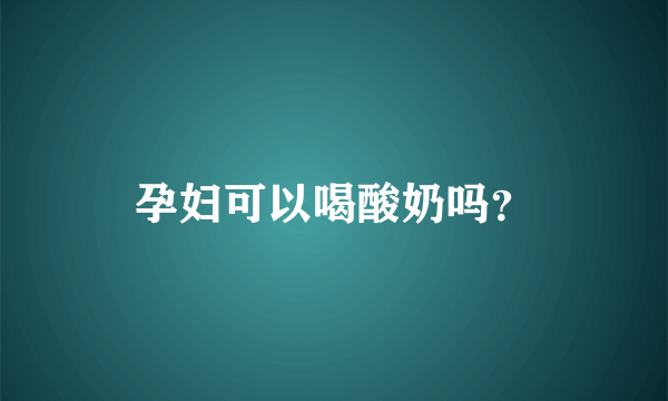 孕妇可以喝酸奶吗？