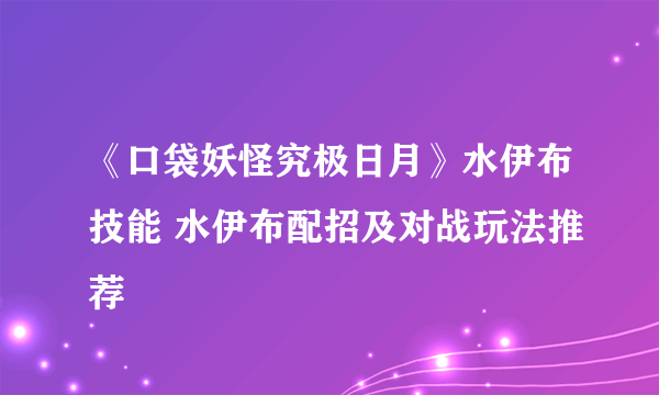 《口袋妖怪究极日月》水伊布技能 水伊布配招及对战玩法推荐