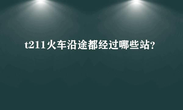 t211火车沿途都经过哪些站？