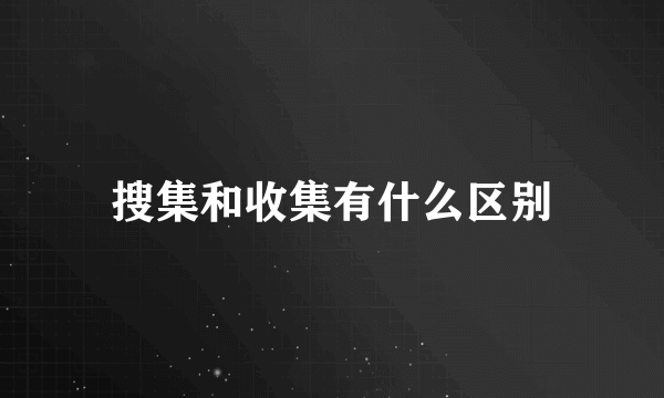 搜集和收集有什么区别