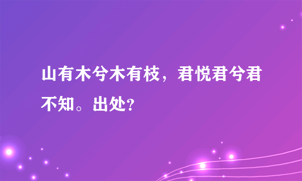 山有木兮木有枝，君悦君兮君不知。出处？