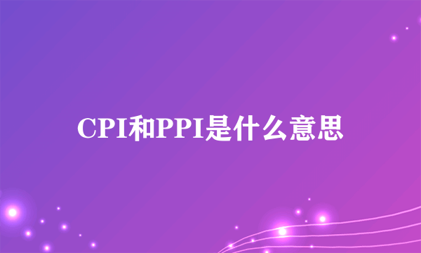 CPI和PPI是什么意思