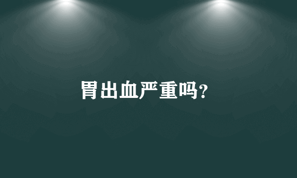 胃出血严重吗？