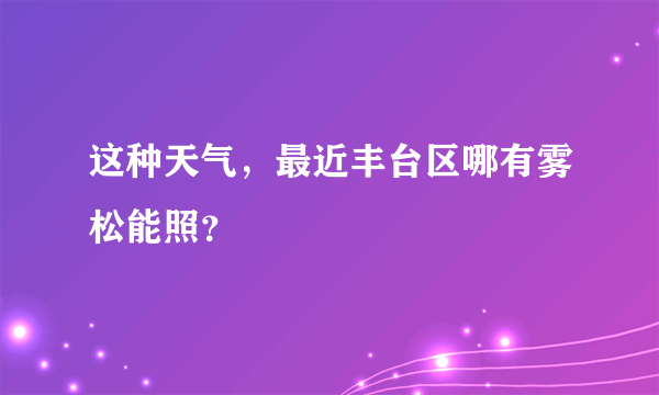 这种天气，最近丰台区哪有雾松能照？