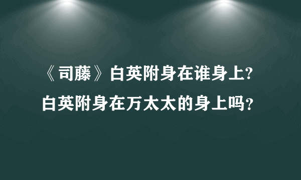 《司藤》白英附身在谁身上?白英附身在万太太的身上吗？