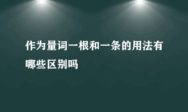 作为量词一根和一条的用法有哪些区别吗