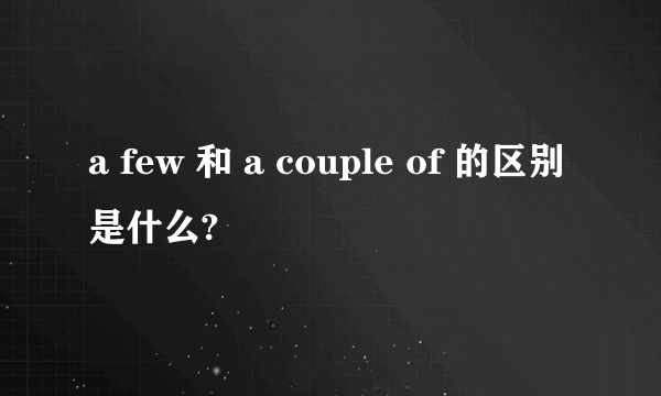 a few 和 a couple of 的区别是什么?