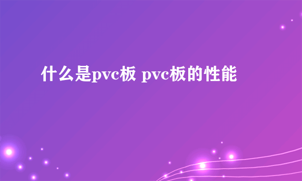 什么是pvc板 pvc板的性能