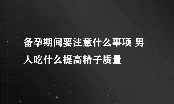 备孕期间要注意什么事项 男人吃什么提高精子质量