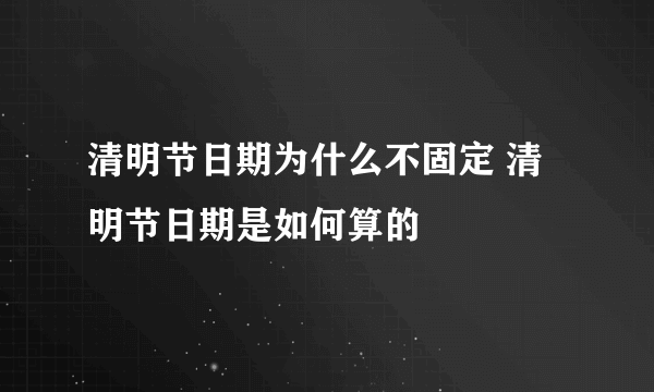 清明节日期为什么不固定 清明节日期是如何算的