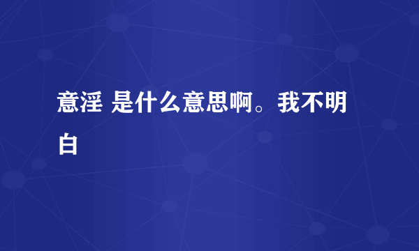 意淫 是什么意思啊。我不明白