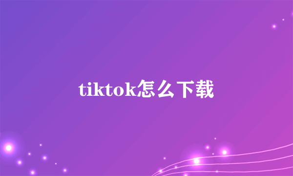 tiktok怎么下载