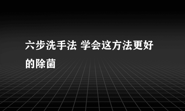 六步洗手法 学会这方法更好的除菌