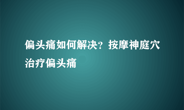 偏头痛如何解决？按摩神庭穴治疗偏头痛