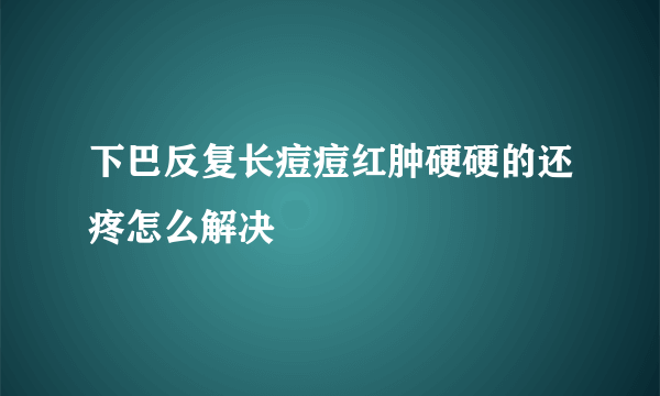 下巴反复长痘痘红肿硬硬的还疼怎么解决