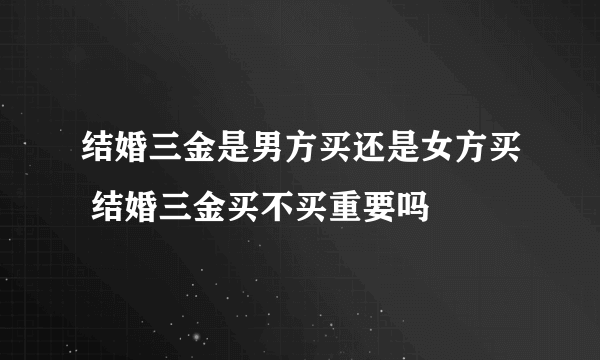 结婚三金是男方买还是女方买 结婚三金买不买重要吗