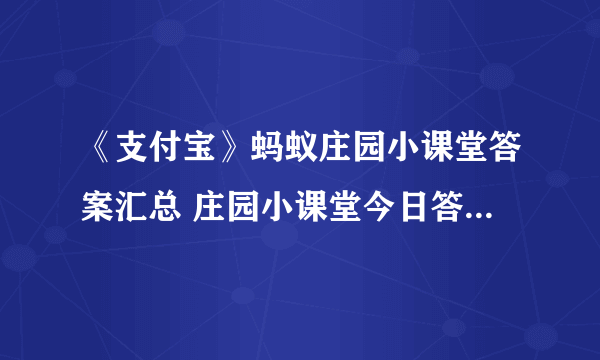 《支付宝》蚂蚁庄园小课堂答案汇总 庄园小课堂今日答案（每日更新）