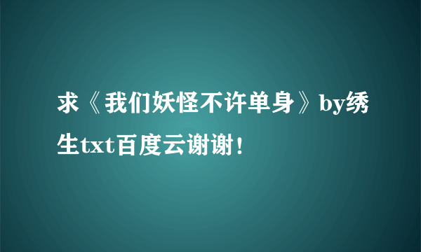 求《我们妖怪不许单身》by绣生txt百度云谢谢！