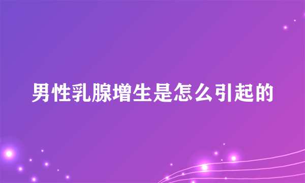 男性乳腺增生是怎么引起的