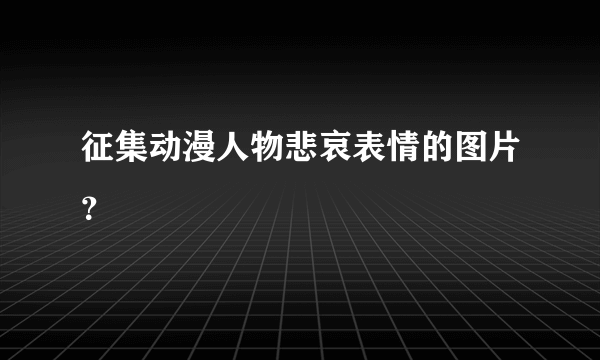 征集动漫人物悲哀表情的图片？