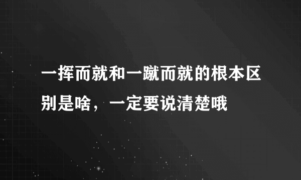 一挥而就和一蹴而就的根本区别是啥，一定要说清楚哦