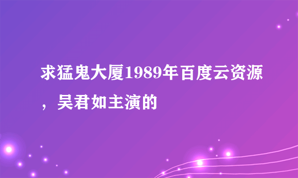 求猛鬼大厦1989年百度云资源，吴君如主演的