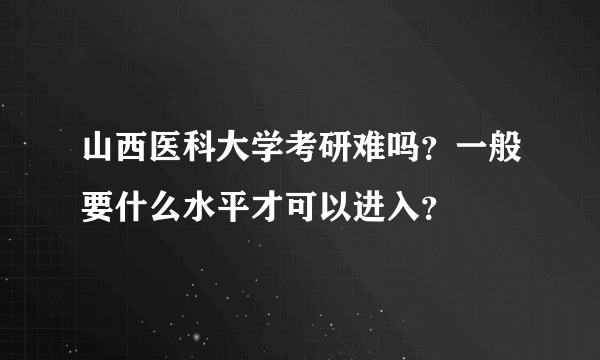 山西医科大学考研难吗？一般要什么水平才可以进入？