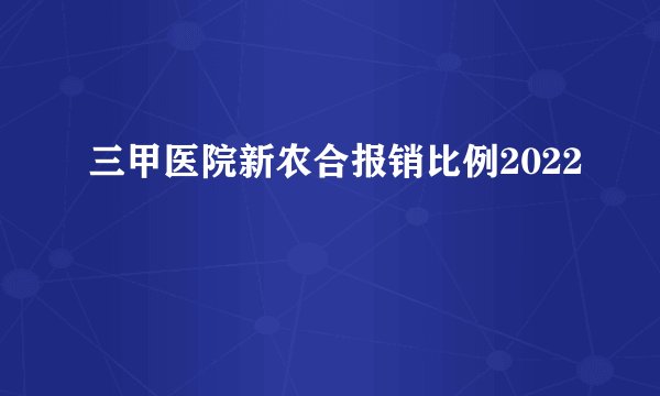 三甲医院新农合报销比例2022