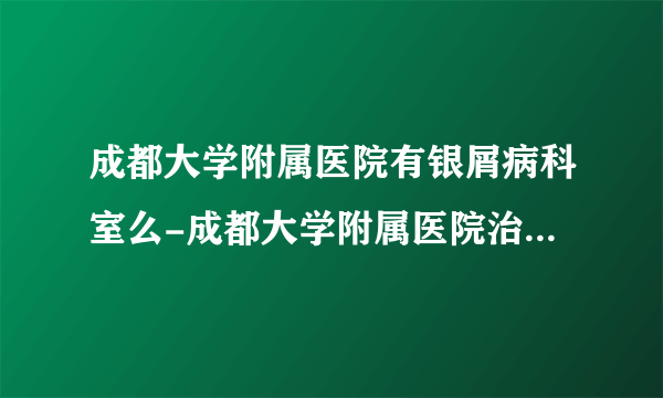 成都大学附属医院有银屑病科室么-成都大学附属医院治疗银屑病吗