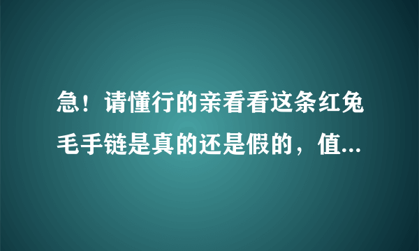 急！请懂行的亲看看这条红兔毛手链是真的还是假的，值多少钱？非常感谢！