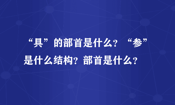 “具”的部首是什么？“参”是什么结构？部首是什么？