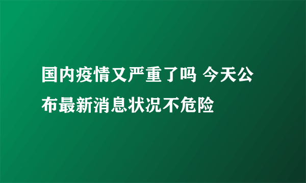 国内疫情又严重了吗 今天公布最新消息状况不危险