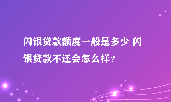 闪银贷款额度一般是多少 闪银贷款不还会怎么样？