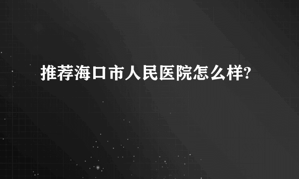 推荐海口市人民医院怎么样?