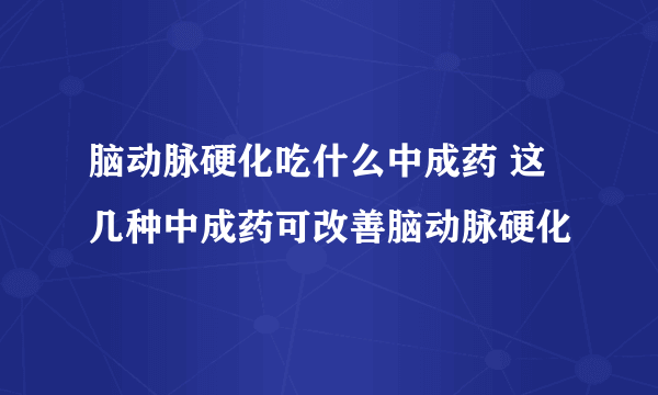 脑动脉硬化吃什么中成药 这几种中成药可改善脑动脉硬化