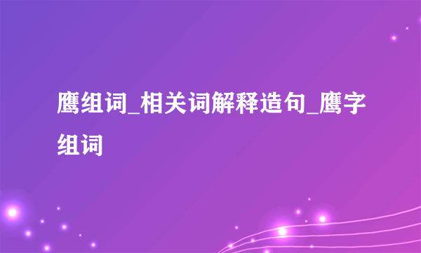 鹰组词_相关词解释造句_鹰字组词