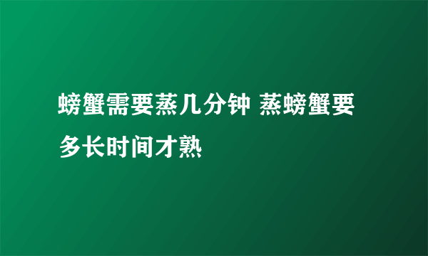 螃蟹需要蒸几分钟 蒸螃蟹要多长时间才熟