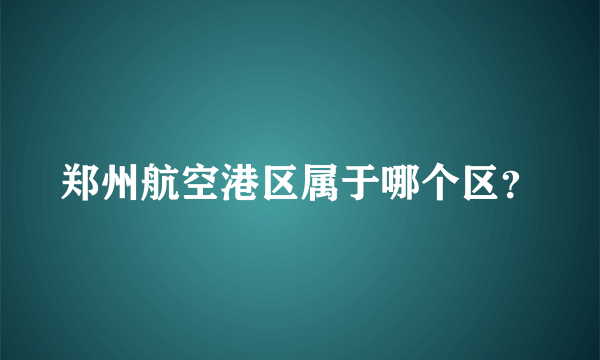 郑州航空港区属于哪个区？