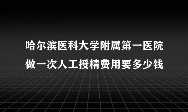 哈尔滨医科大学附属第一医院做一次人工授精费用要多少钱