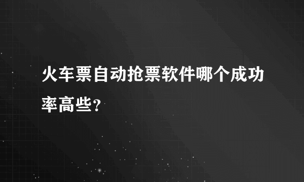 火车票自动抢票软件哪个成功率高些？