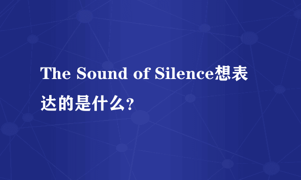 The Sound of Silence想表达的是什么？