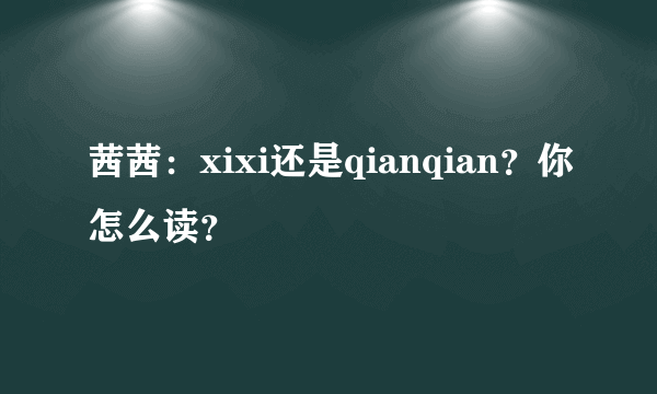 茜茜：xixi还是qianqian？你怎么读？