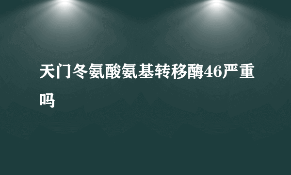 天门冬氨酸氨基转移酶46严重吗