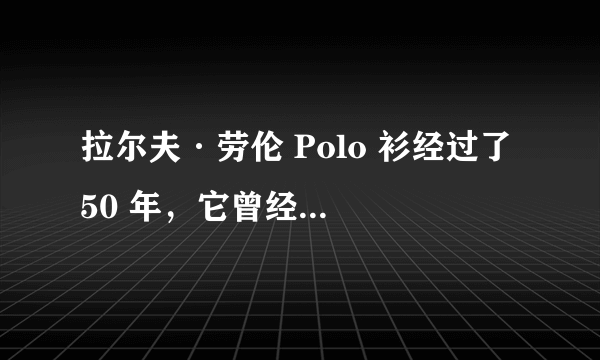 拉尔夫·劳伦 Polo 衫经过了 50 年，它曾经用时尚叙述过一代人的美国梦 ｜